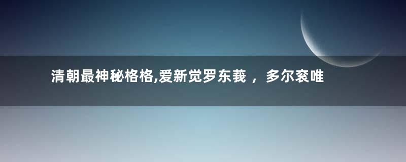 清朝最神秘格格,爱新觉罗东莪 ，多尔衮唯一骨肉，下落不明！